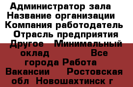 Администратор зала › Название организации ­ Компания-работодатель › Отрасль предприятия ­ Другое › Минимальный оклад ­ 23 000 - Все города Работа » Вакансии   . Ростовская обл.,Новошахтинск г.